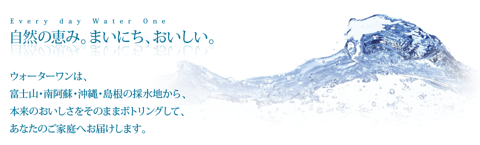 ウォーターワンは富士山・南阿蘇・沖縄・島根の採水地から、本来のおいしさをそのままボトリングしてあなたのご家庭へお届けします。